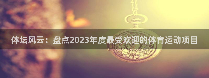 ug环球官网：体坛风云：盘点2023年度最受欢迎的体育运动项目
