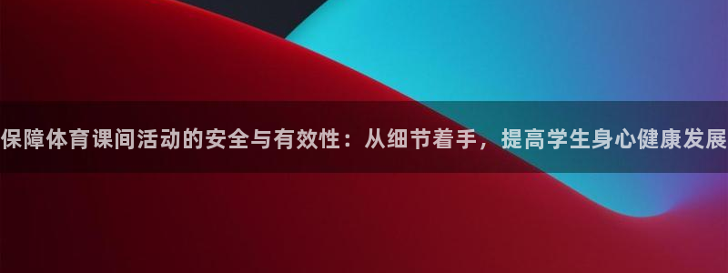 菲律宾ug环球官网：保障体育课间活动的安全与有效性：从细节着手，提高学生身心健康发展