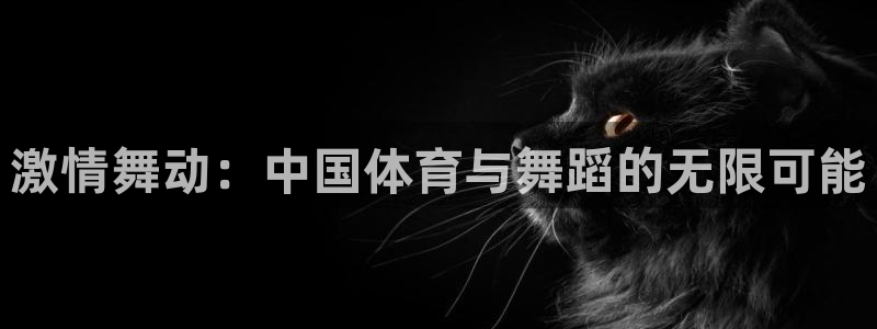 菲律宾ug环球官网：激情舞动：中国体育与舞蹈的无限可能