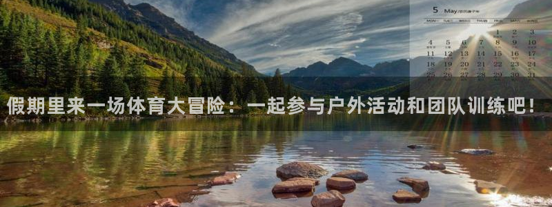 ug环球官网注册：假期里来一场体育大冒险：一起参与户外活动和团队训练吧！
