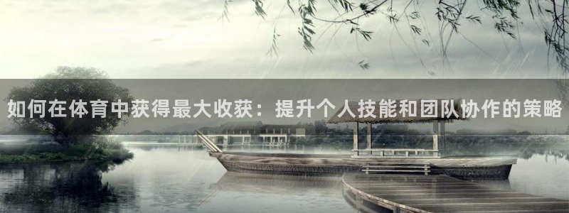 菲律宾ug环球官网：如何在体育中获得最大收获：提升个人技能和团队协作的策略