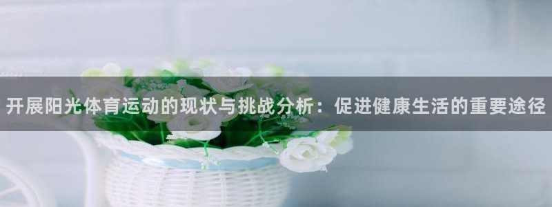 ug环球官网注册：开展阳光体育运动的现状与挑战分析：促进健康生活的重要途径