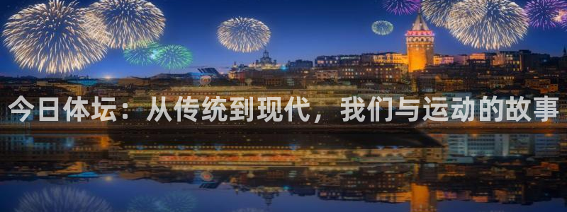 ug环球官网注册：今日体坛：从传统到现代，我们与运动的故事
