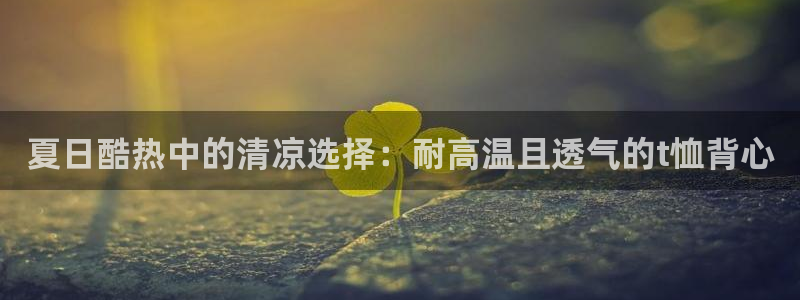 菲律宾ug环球官网：夏日酷热中的清凉选择：耐高温且透气的t恤背心