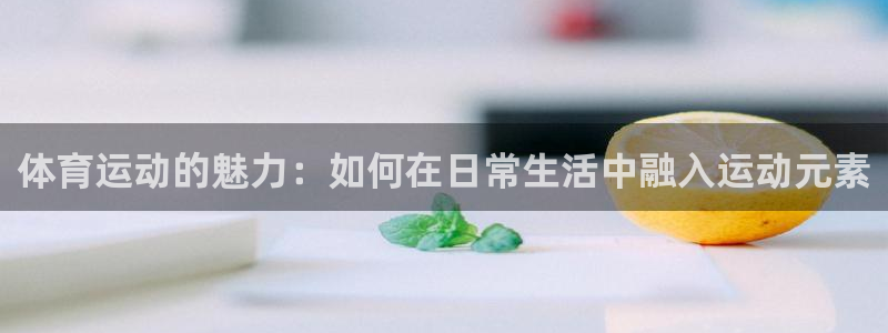 ug环球官网注册：体育运动的魅力：如何在日常生活中融入运动元素