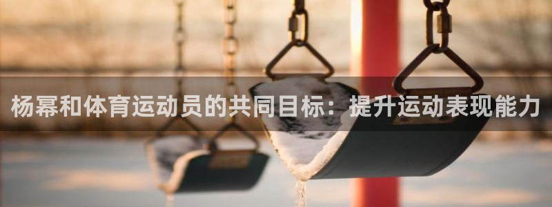 ug环球官网登录入口：杨幂和体育运动员的共同目标：提升运动表现能力