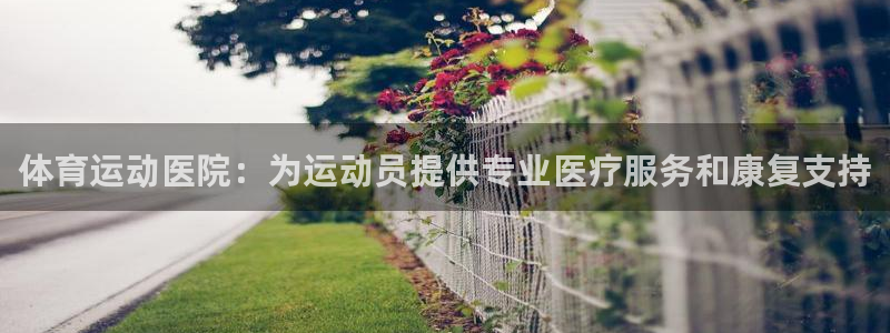 ug环球官网：体育运动医院：为运动员提供专业医疗服务和康复支持