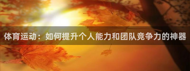 ug环球官网注册：体育运动：如何提升个人能力和团队竞争力的神器