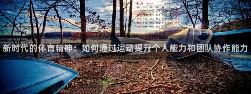 ug环球官网：新时代的体育精神：如何通过运动提升个人能力和团队协作能力